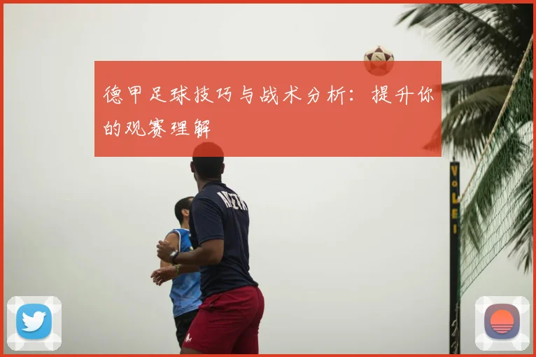 德甲足球技巧与战术分析：提升你的观赛理解