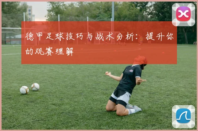 德甲足球技巧与战术分析：提升你的观赛理解
